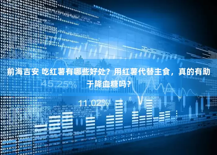 前海吉安 吃红薯有哪些好处？用红薯代替主食，真的有助于降血糖吗？