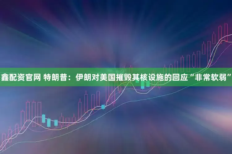 鑫配资官网 特朗普：伊朗对美国摧毁其核设施的回应“非常软弱”