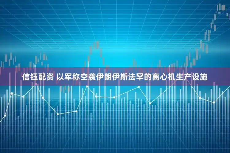 信钰配资 以军称空袭伊朗伊斯法罕的离心机生产设施