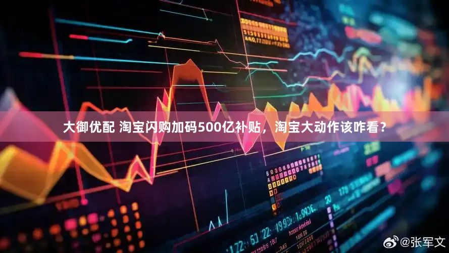 大御优配 淘宝闪购加码500亿补贴，淘宝大动作该咋看？