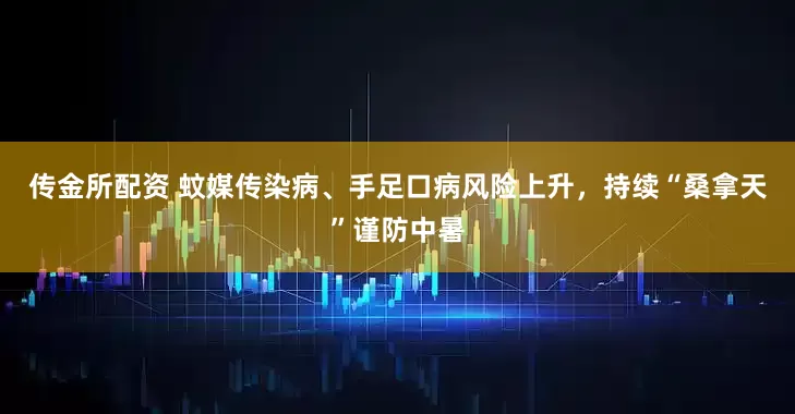 传金所配资 蚊媒传染病、手足口病风险上升，持续“桑拿天”谨防中暑