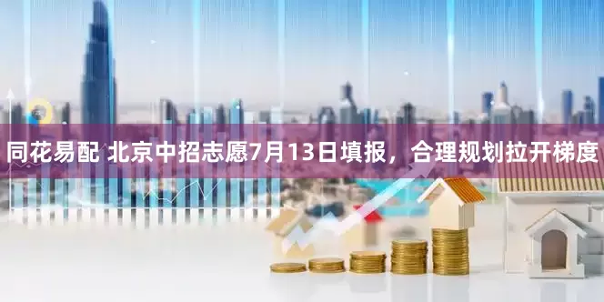 同花易配 北京中招志愿7月13日填报，合理规划拉开梯度