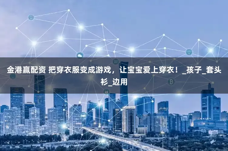 金港赢配资 把穿衣服变成游戏，让宝宝爱上穿衣！_孩子_套头衫_边用