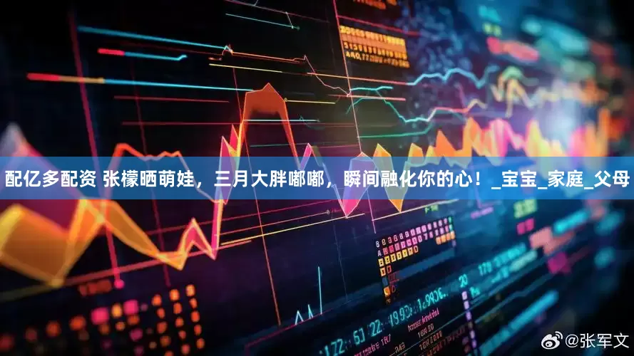 配亿多配资 张檬晒萌娃，三月大胖嘟嘟，瞬间融化你的心！_宝宝_家庭_父母