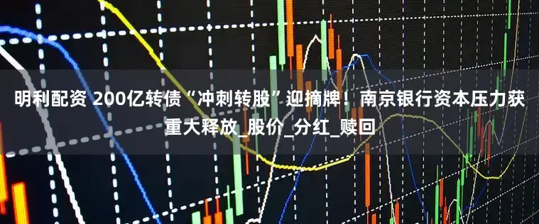 明利配资 200亿转债“冲刺转股”迎摘牌！南京银行资本压力获重大释放_股价_分红_赎回
