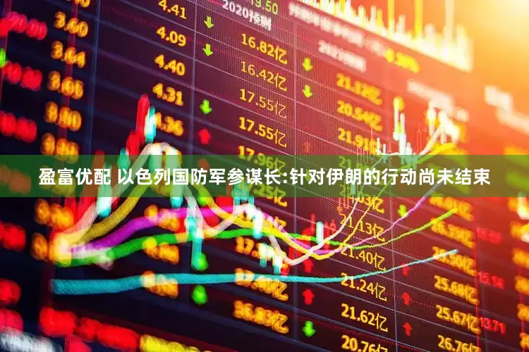 盈富优配 以色列国防军参谋长:针对伊朗的行动尚未结束
