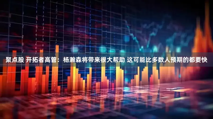 聚点股 开拓者高管：杨瀚森将带来很大帮助 这可能比多数人预期的都要快