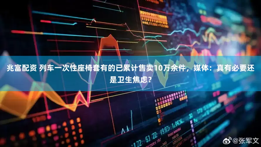 兆富配资 列车一次性座椅套有的已累计售卖10万余件，媒体：真有必要还是卫生焦虑？
