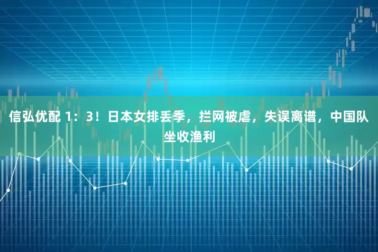 信弘优配 1：3！日本女排丢季，拦网被虐，失误离谱，中国队坐收渔利