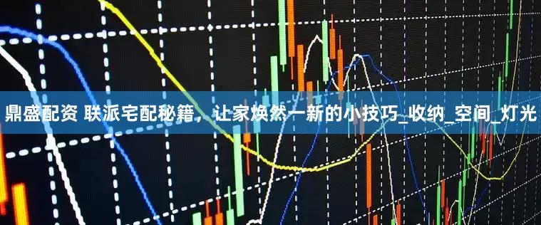 鼎盛配资 联派宅配秘籍，让家焕然一新的小技巧_收纳_空间_灯光