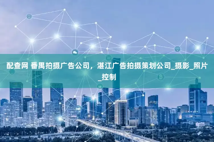 配查网 番禺拍摄广告公司，湛江广告拍摄策划公司_摄影_照片_控制