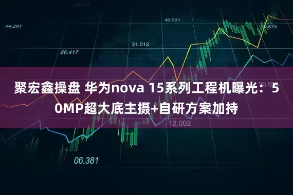 聚宏鑫操盘 华为nova 15系列工程机曝光：50MP超大底主摄+自研方案加持