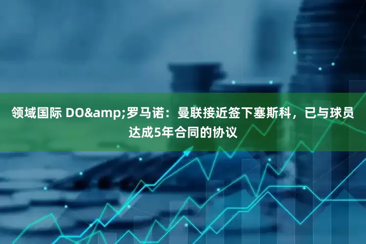 领域国际 DO&罗马诺：曼联接近签下塞斯科，已与球员达成5年合同的协议