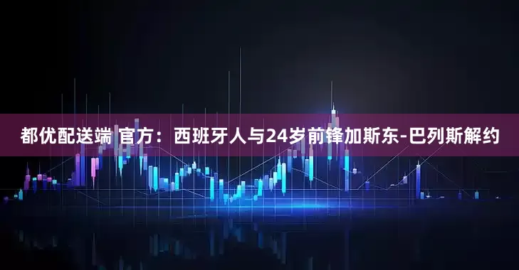 都优配送端 官方：西班牙人与24岁前锋加斯东-巴列斯解约