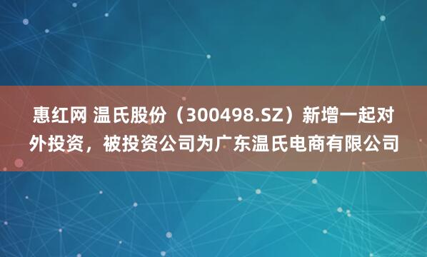 惠红网 温氏股份（300498.SZ）新增一起对外投资，被投资公司为广东温氏电商有限公司