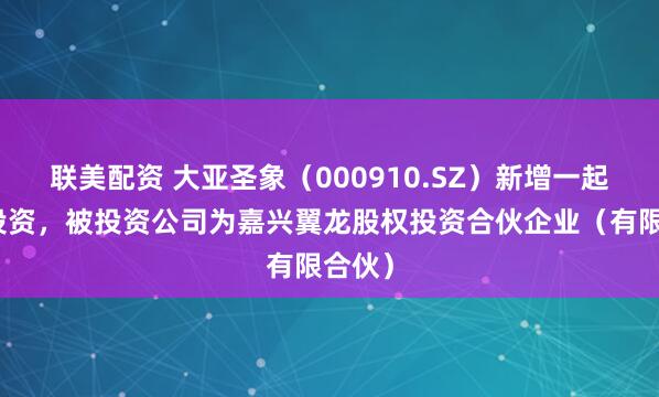 联美配资 大亚圣象（000910.SZ）新增一起对外投资，被投资公司为嘉兴翼龙股权投资合伙企业（有限合伙）
