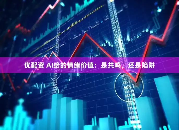 优配资 AI给的情绪价值：是共鸣，还是陷阱