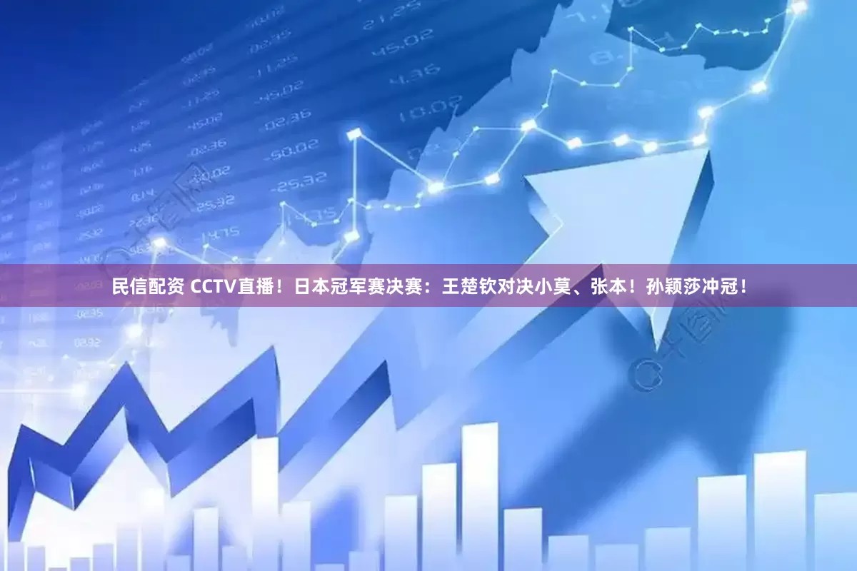 民信配资 CCTV直播！日本冠军赛决赛：王楚钦对决小莫、张本！孙颖莎冲冠！