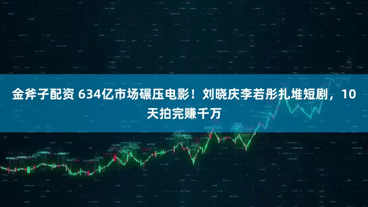 金斧子配资 634亿市场碾压电影！刘晓庆李若彤扎堆短剧，10天拍完赚千万