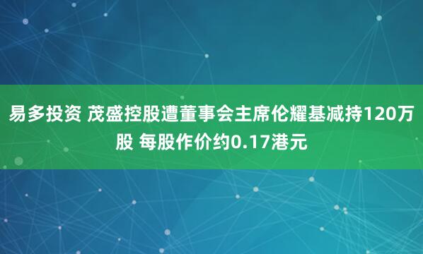 易多投资 茂盛控股遭董事会主席伦耀基减持120万股 每股作价约0.17港元