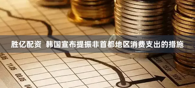 胜亿配资  韩国宣布提振非首都地区消费支出的措施