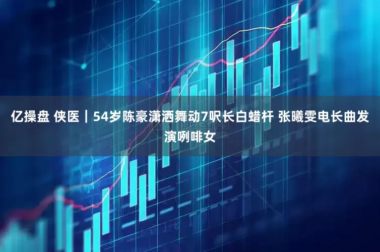 亿操盘 侠医｜54岁陈豪潇洒舞动7呎长白蜡杆　 张曦雯电长曲发演咧啡女