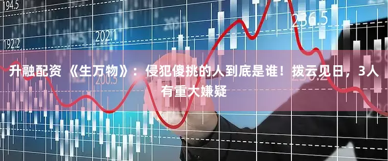 升融配资 《生万物》：侵犯傻挑的人到底是谁！拨云见日，3人有重大嫌疑