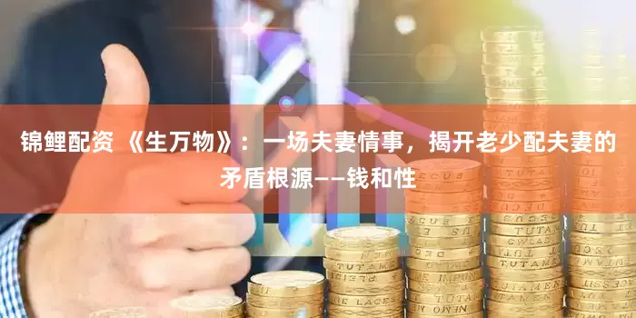 锦鲤配资 《生万物》：一场夫妻情事，揭开老少配夫妻的矛盾根源——钱和性