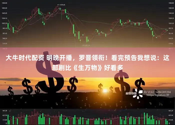 大牛时代配资 明晚开播，罗晋领衔！看完预告我想说：这部剧比《生万物》好看多