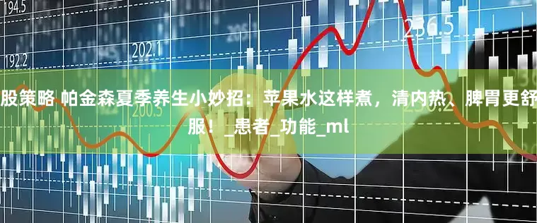 股策略 帕金森夏季养生小妙招：苹果水这样煮，清内热、脾胃更舒服！_患者_功能_ml