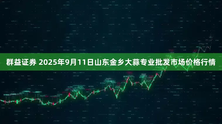 群益证券 2025年9月11日山东金乡大蒜专业批发市场价格行情