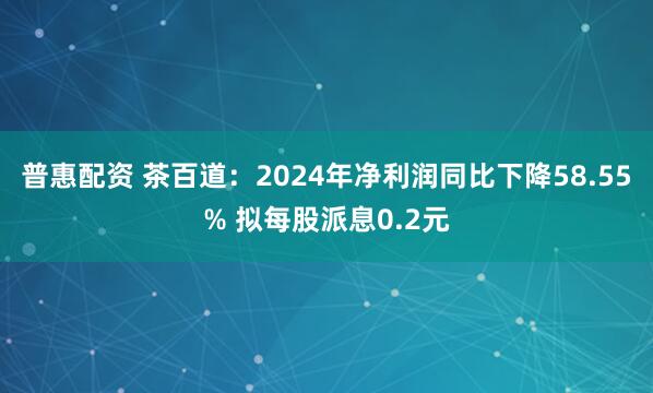 普惠配资 茶百道：2024年净利润同比下降58.55% 拟每股派息0.2元