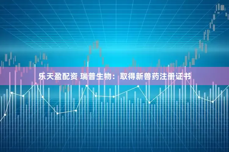 乐天盈配资 瑞普生物：取得新兽药注册证书