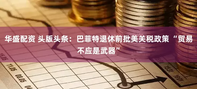 华盛配资 头版头条：巴菲特退休前批美关税政策 “贸易不应是武器”