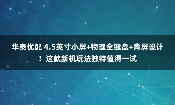 华泰优配 4.5英寸小屏+物理全键盘+背屏设计！这款新机玩法独特值得一试