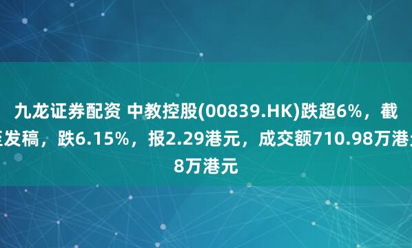 九龙证券配资 中教控股(00839.HK)跌超6%，截至发稿，跌6.15%，报2.29港元，成交额710.98万港元