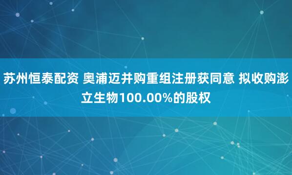 苏州恒泰配资 奥浦迈并购重组注册获同意 拟收购澎立生物100.00%的股权