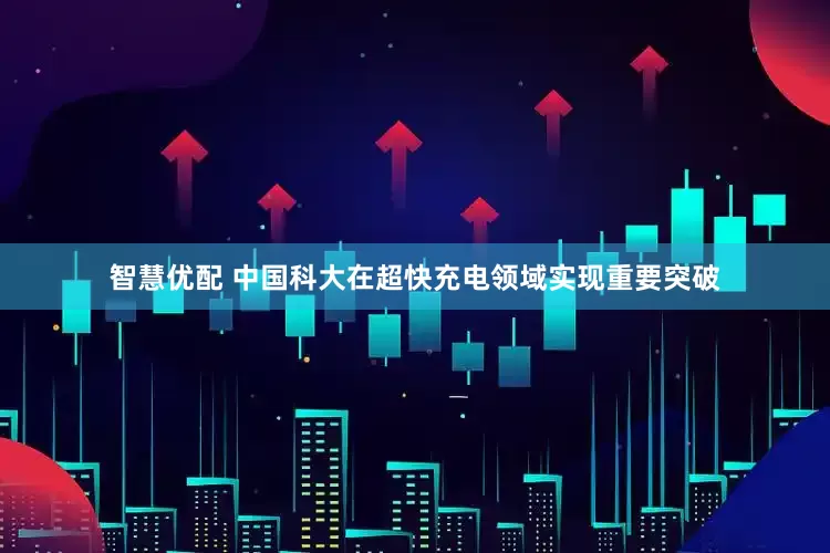智慧优配 中国科大在超快充电领域实现重要突破