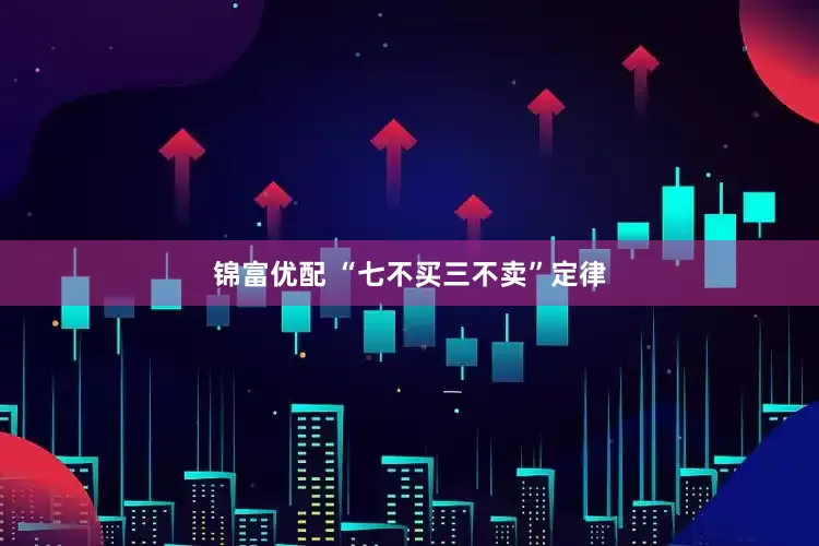 锦富优配 “七不买三不卖”定律