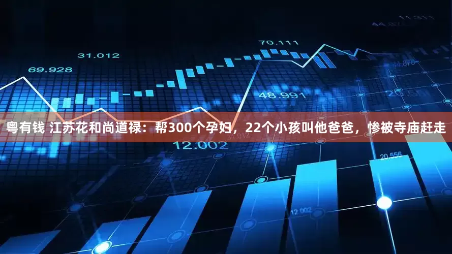 粤有钱 江苏花和尚道禄：帮300个孕妇，22个小孩叫他爸爸，惨被寺庙赶走