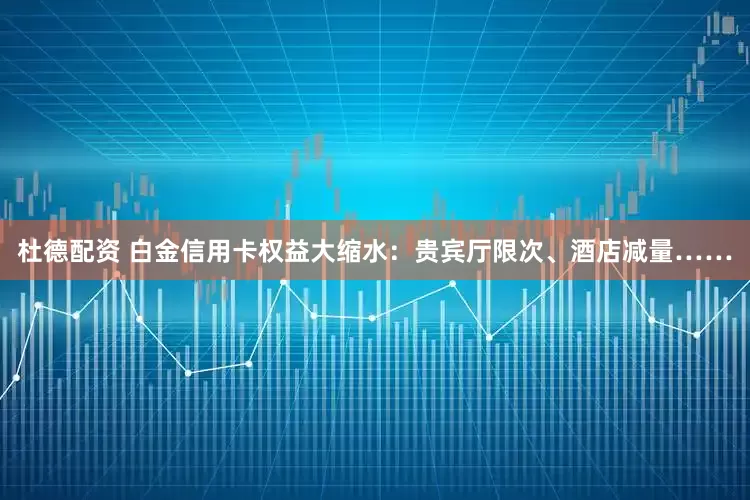 杜德配资 白金信用卡权益大缩水：贵宾厅限次、酒店减量……