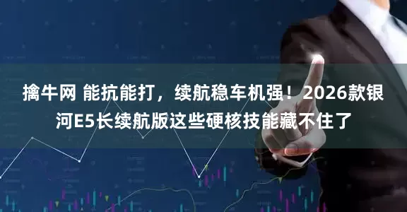 擒牛网 能抗能打，续航稳车机强！2026款银河E5长续航版这些硬核技能藏不住了