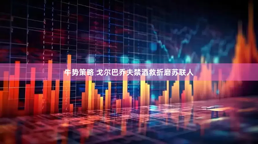 牛势策略 戈尔巴乔夫禁酒救折磨苏联人