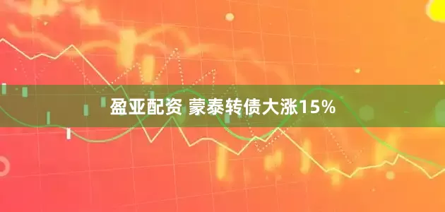 盈亚配资 蒙泰转债大涨15%