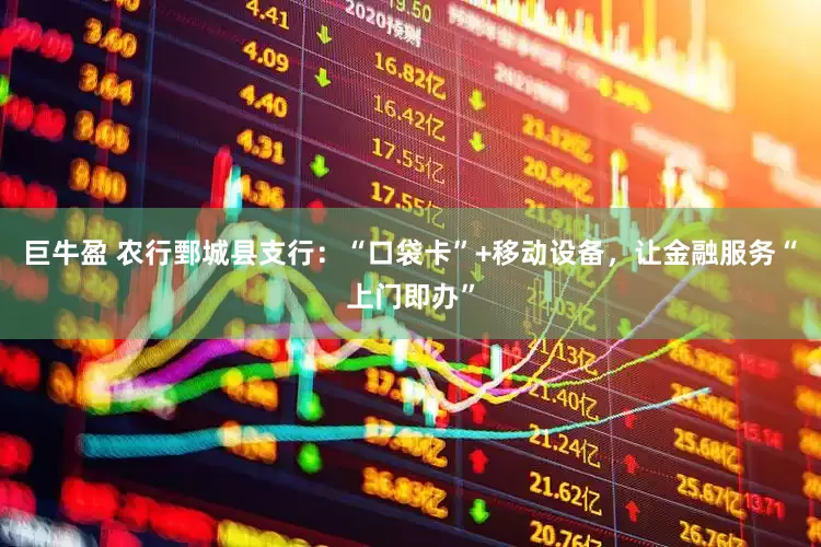 巨牛盈 农行鄄城县支行：“口袋卡”+移动设备，让金融服务“上门即办”