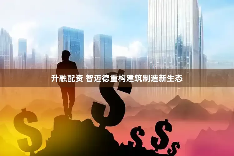 升融配资 智迈德重构建筑制造新生态