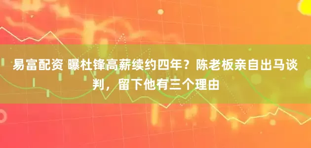 易富配资 曝杜锋高薪续约四年？陈老板亲自出马谈判，留下他有三个理由