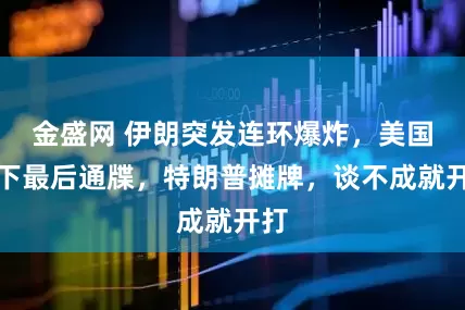 金盛网 伊朗突发连环爆炸，美国撂下最后通牒，特朗普摊牌，谈不成就开打